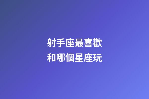 射手座最喜歡和哪個星座玩-第1張-星座運勢-玄機派