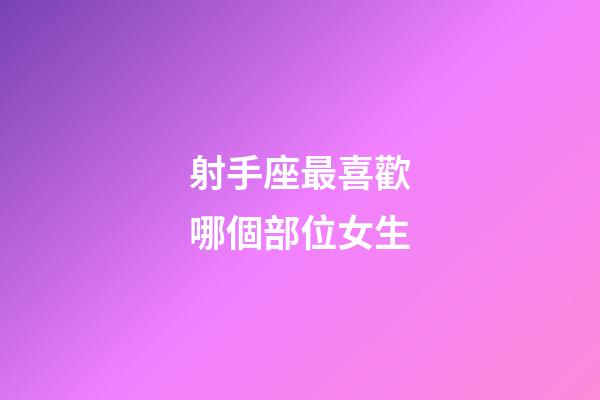 射手座最喜歡哪個部位女生