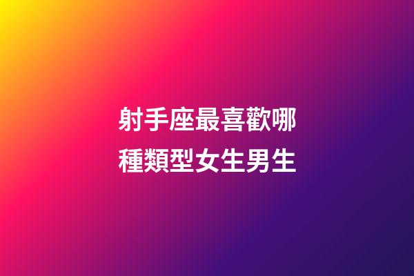 射手座最喜歡哪種類型女生男生-第1張-星座運勢-玄機派
