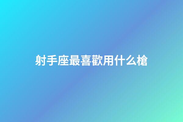 射手座最喜歡用什么槍-第1張-星座運勢-玄機派