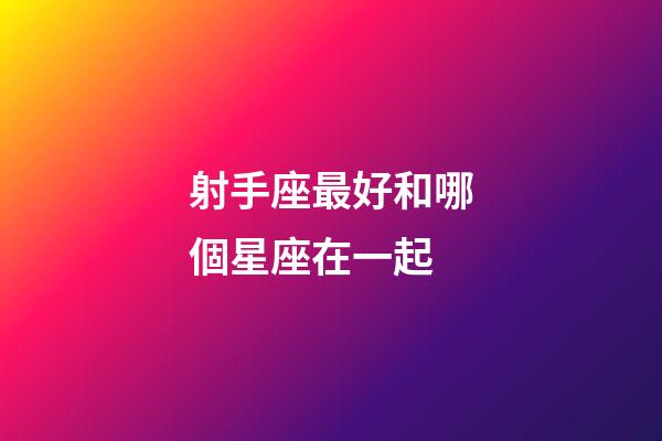 射手座最好和哪個星座在一起-第1張-星座運勢-玄機派