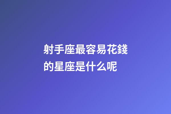 射手座最容易花錢的星座是什么呢-第1張-星座運(yùn)勢(shì)-玄機(jī)派