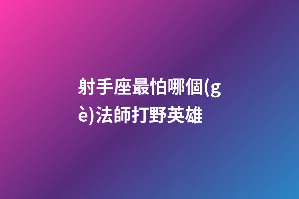 射手座最怕哪個(gè)法師打野英雄-第1張-星座運(yùn)勢(shì)-玄機(jī)派