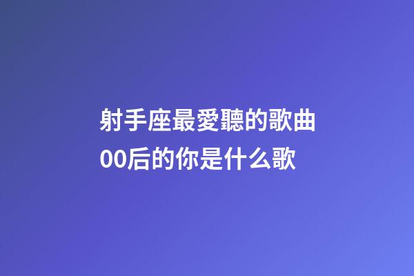 射手座最愛聽的歌曲00后的你是什么歌-第1張-星座運勢-玄機派