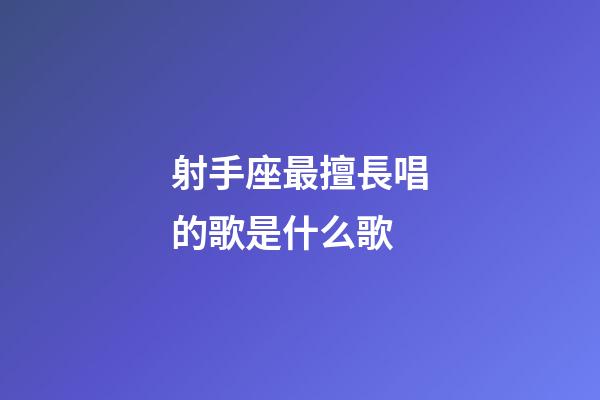 射手座最擅長唱的歌是什么歌-第1張-星座運勢-玄機派