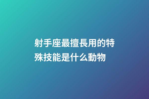射手座最擅長用的特殊技能是什么動物-第1張-星座運勢-玄機派