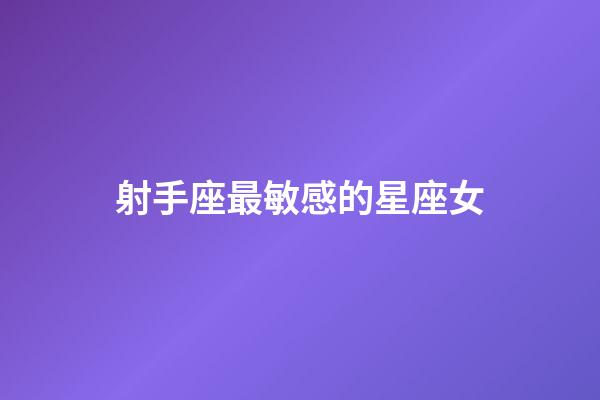 射手座最敏感的星座女-第1張-星座運勢-玄機派