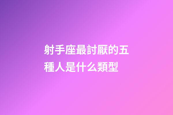射手座最討厭的五種人是什么類型-第1張-星座運(yùn)勢-玄機(jī)派
