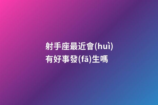 射手座最近會(huì)有好事發(fā)生嗎-第1張-星座運(yùn)勢(shì)-玄機(jī)派