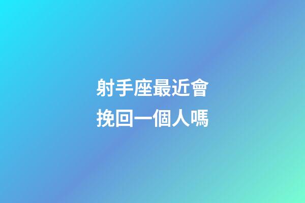 射手座最近會挽回一個人嗎-第1張-星座運勢-玄機派