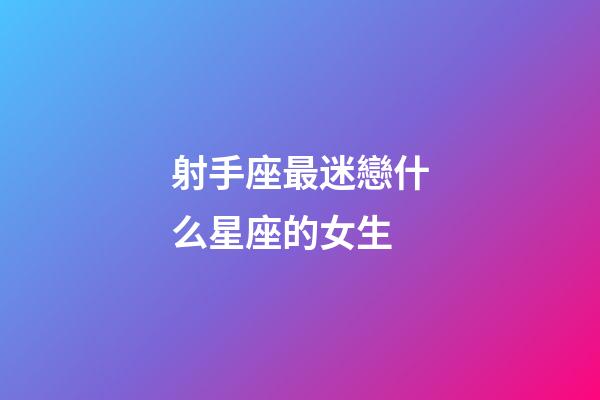 射手座最迷戀什么星座的女生-第1張-星座運勢-玄機派