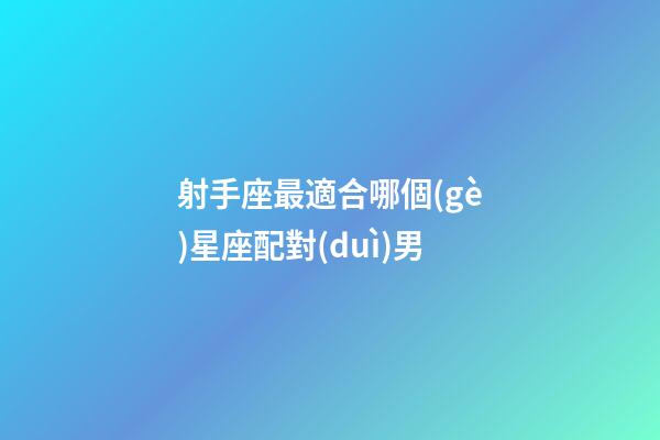射手座最適合哪個(gè)星座配對(duì)男-第1張-星座運(yùn)勢(shì)-玄機(jī)派