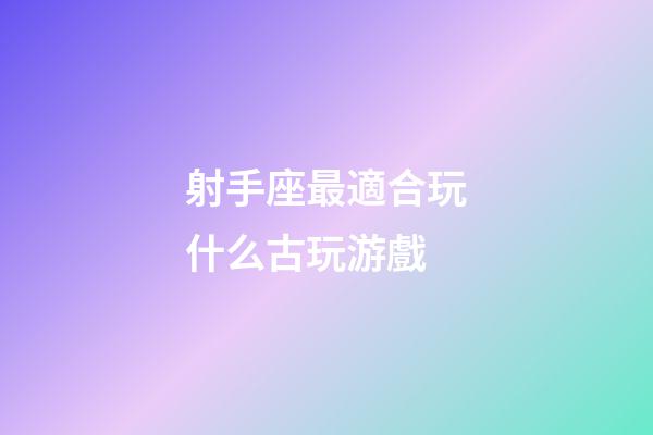 射手座最適合玩什么古玩游戲-第1張-星座運(yùn)勢-玄機(jī)派
