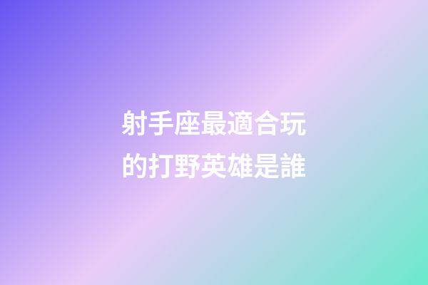 射手座最適合玩的打野英雄是誰-第1張-星座運(yùn)勢(shì)-玄機(jī)派