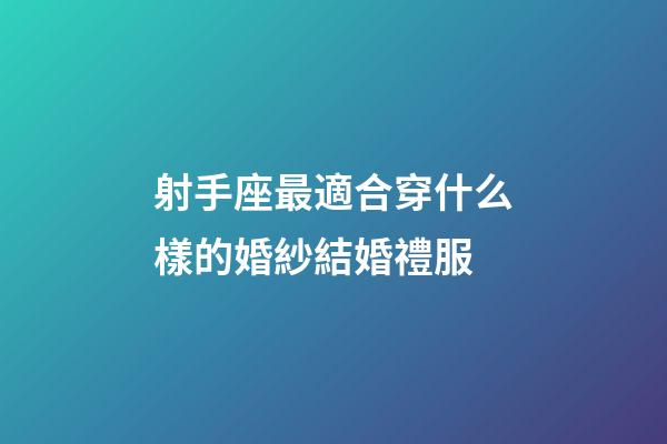 射手座最適合穿什么樣的婚紗結婚禮服-第1張-星座運勢-玄機派
