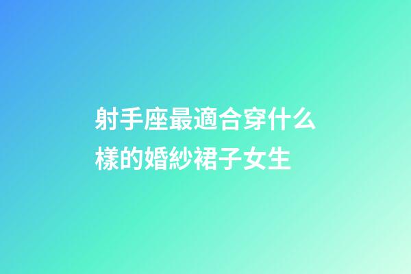射手座最適合穿什么樣的婚紗裙子女生-第1張-星座運(yùn)勢(shì)-玄機(jī)派