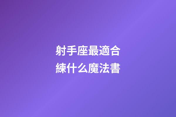 射手座最適合練什么魔法書-第1張-星座運勢-玄機派