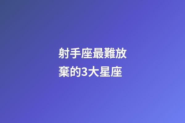 射手座最難放棄的3大星座-第1張-星座運勢-玄機派