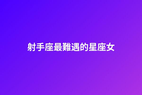 射手座最難遇的星座女-第1張-星座運勢-玄機派