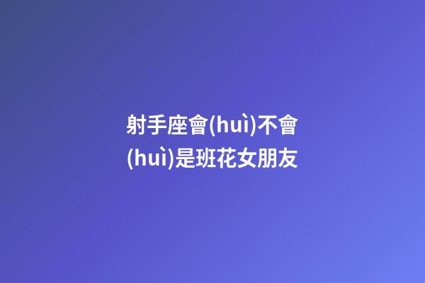 射手座會(huì)不會(huì)是班花女朋友-第1張-星座運(yùn)勢-玄機(jī)派