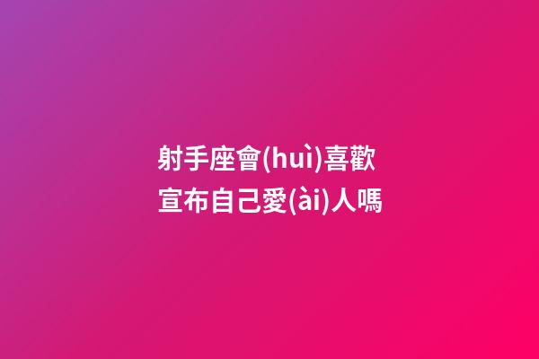 射手座會(huì)喜歡宣布自己愛(ài)人嗎-第1張-星座運(yùn)勢(shì)-玄機(jī)派