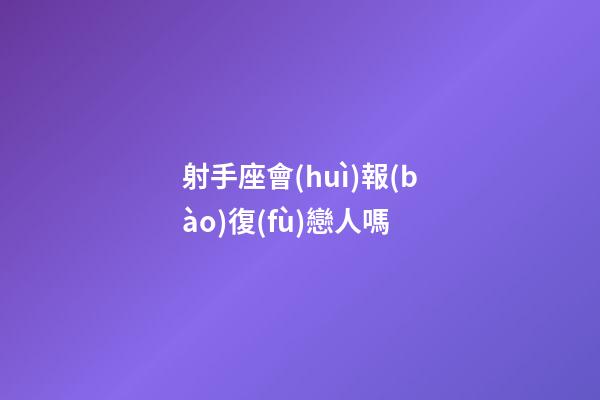 射手座會(huì)報(bào)復(fù)戀人嗎-第1張-星座運(yùn)勢(shì)-玄機(jī)派