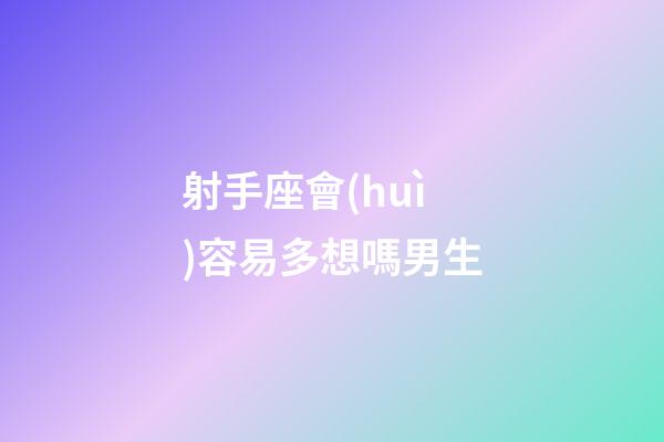 射手座會(huì)容易多想嗎男生-第1張-星座運(yùn)勢-玄機(jī)派
