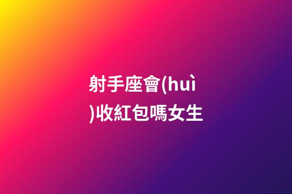 射手座會(huì)收紅包嗎女生-第1張-星座運(yùn)勢(shì)-玄機(jī)派