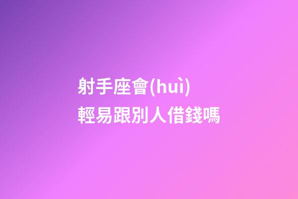 射手座會(huì)輕易跟別人借錢嗎-第1張-星座運(yùn)勢-玄機(jī)派