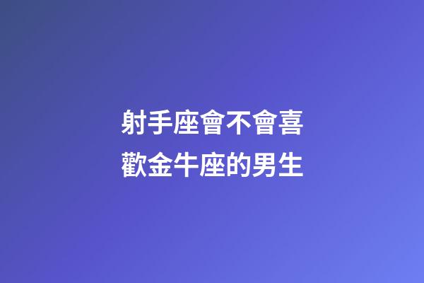 射手座會不會喜歡金牛座的男生-第1張-星座運勢-玄機派