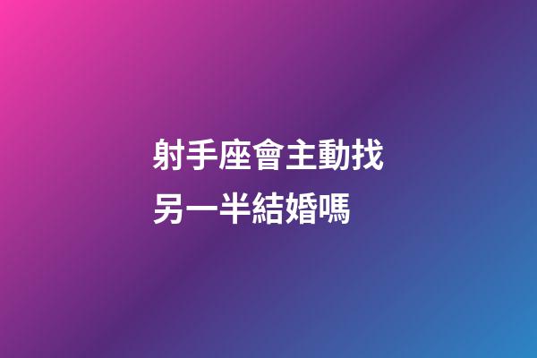 射手座會主動找另一半結婚嗎-第1張-星座運勢-玄機派