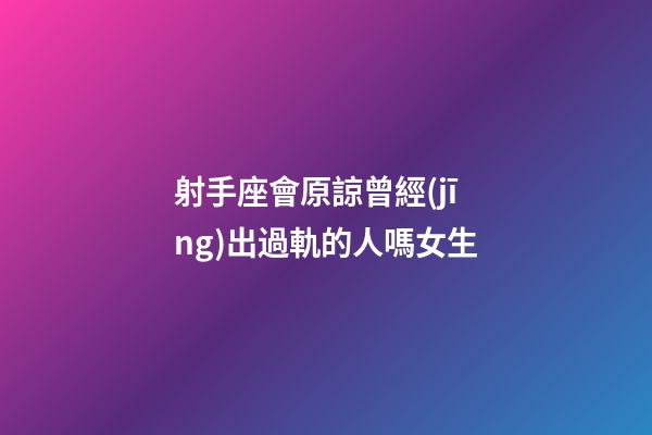 射手座會原諒曾經(jīng)出過軌的人嗎女生-第1張-星座運勢-玄機派