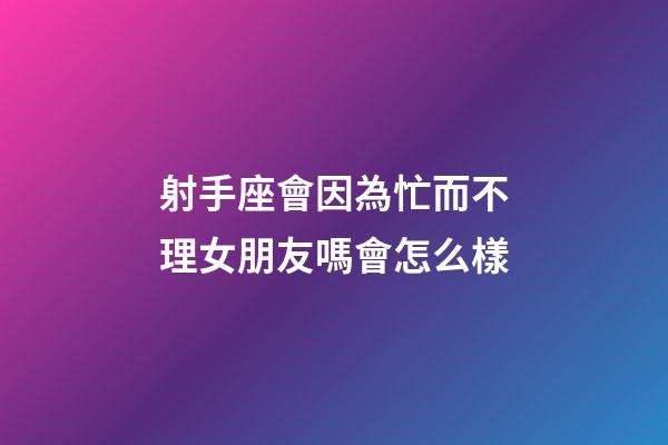 射手座會因為忙而不理女朋友嗎會怎么樣-第1張-星座運勢-玄機派