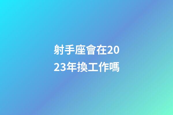 射手座會在2023年換工作嗎-第1張-星座運勢-玄機派