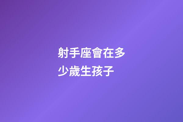 射手座會在多少歲生孩子-第1張-星座運勢-玄機派