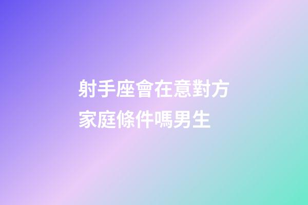 射手座會在意對方家庭條件嗎男生-第1張-星座運勢-玄機派