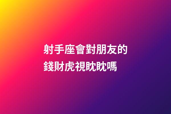 射手座會對朋友的錢財虎視眈眈嗎-第1張-星座運勢-玄機派