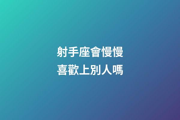 射手座會慢慢喜歡上別人嗎-第1張-星座運勢-玄機派