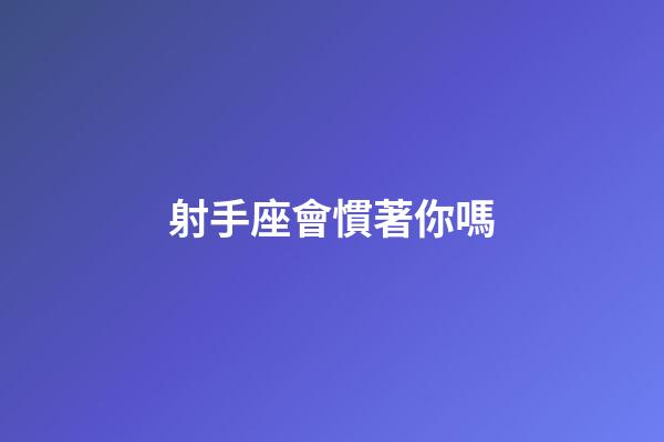 射手座會慣著你嗎-第1張-星座運勢-玄機派