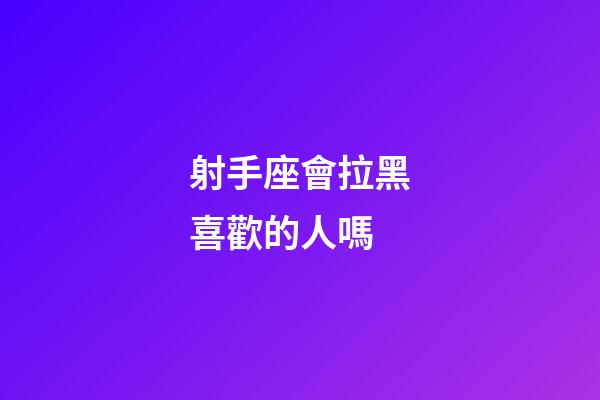 射手座會拉黑喜歡的人嗎-第1張-星座運勢-玄機派