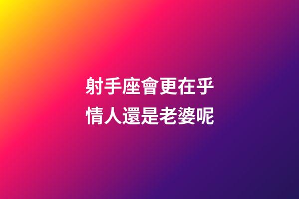 射手座會更在乎情人還是老婆呢-第1張-星座運勢-玄機派