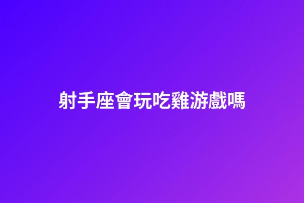 射手座會玩吃雞游戲嗎-第1張-星座運勢-玄機派