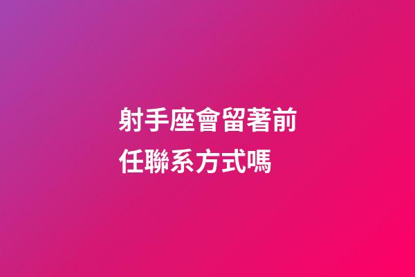 射手座會留著前任聯系方式嗎-第1張-星座運勢-玄機派