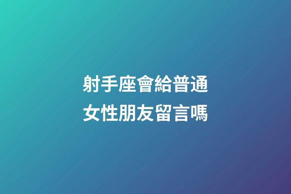 射手座會給普通女性朋友留言嗎-第1張-星座運勢-玄機派