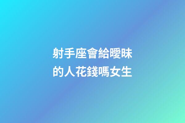 射手座會給曖昧的人花錢嗎女生-第1張-星座運勢-玄機派