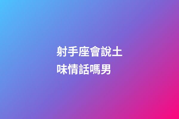 射手座會說土味情話嗎男