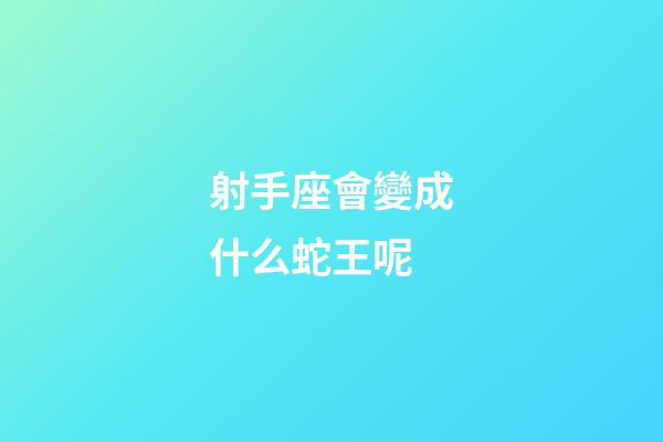 射手座會變成什么蛇王呢-第1張-星座運勢-玄機派
