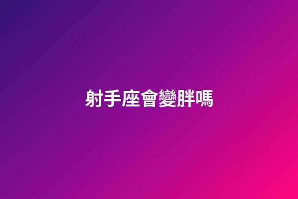 射手座會變胖嗎-第1張-星座運勢-玄機派