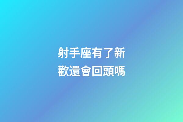射手座有了新歡還會回頭嗎-第1張-星座運勢-玄機派