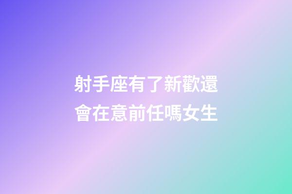 射手座有了新歡還會在意前任嗎女生-第1張-星座運勢-玄機派